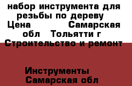 набор инструмента для резьбы по дереву › Цена ­ 2 800 - Самарская обл., Тольятти г. Строительство и ремонт » Инструменты   . Самарская обл.